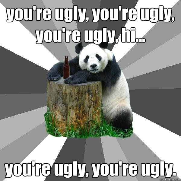 you're ugly, you're ugly, you're ugly, hi... you're ugly, you're ugly.  Pickup-Line Panda