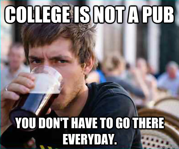College is not a pub you don't have to go there everyday. - College is not a pub you don't have to go there everyday.  Lazy College Senior