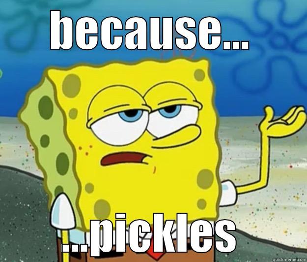 because pickles - BECAUSE... ...PICKLES Tough Spongebob
