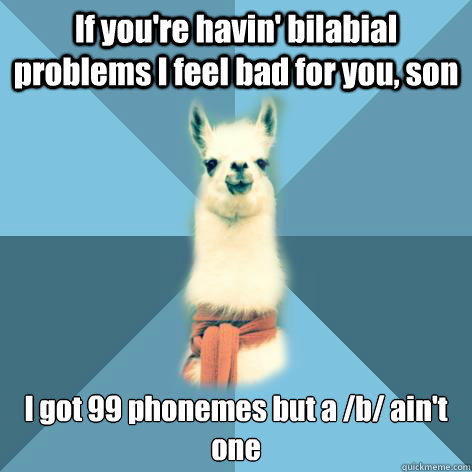 If you're havin' bilabial problems I feel bad for you, son I got 99 phonemes but a /b/ ain't one  Linguist Llama