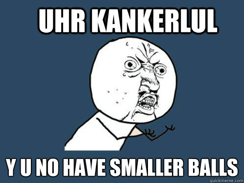 uhr kankerlul y u no have smaller balls  Y U No