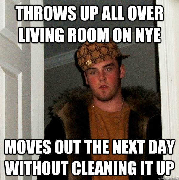 Throws up all over living room on NYE Moves out the next day without cleaning it up  Scumbag Steve