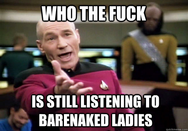 Who the fuck is still listening to barenaked ladies  Patrick Stewart WTF