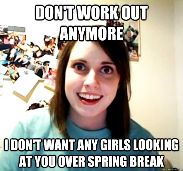 Don't work out anymore i don't want any girls looking at you over spring break  Overly Attached Girlfriend