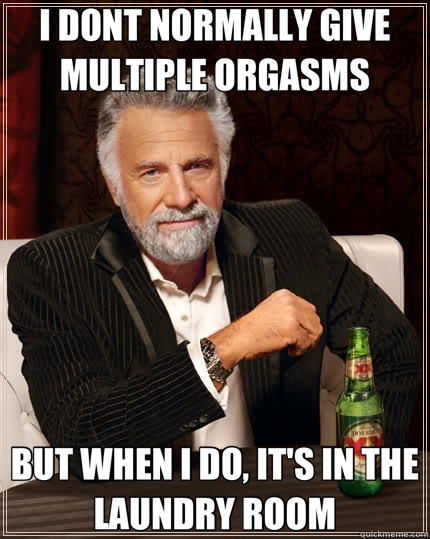 I DONT NORMALLY GIVE MULTIPLE ORGASMS BUT WHEN I DO, IT'S IN THE LAUNDRY ROOM  The Most Interesting Man In The World
