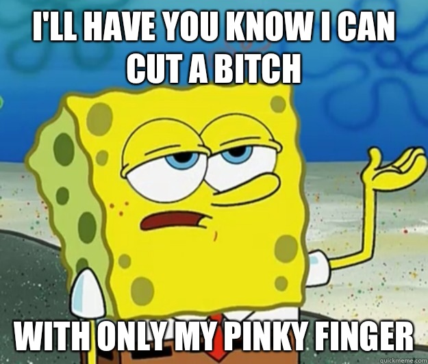 I'll have you know I can cut a bitch With only my pinky finger  Tough Spongebob