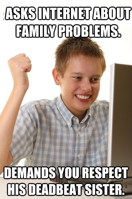 Asks internet about family problems. Demands you respect his deadbeat sister.  1st Day Internet Kid
