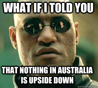 what if i told you that nothing in australia is upside down  Matrix Morpheus