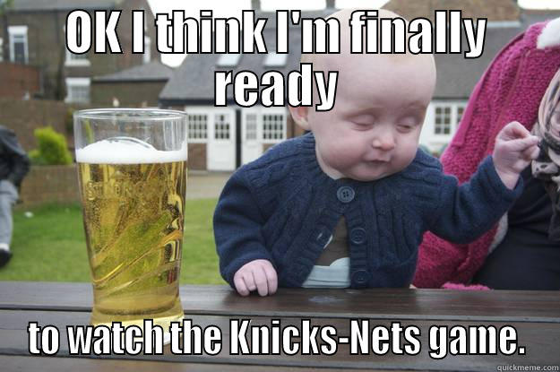 OK I THINK I'M FINALLY READY TO WATCH THE KNICKS-NETS GAME. drunk baby