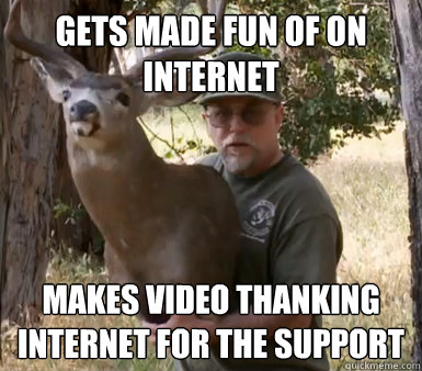 Gets made fun of on internet Makes video thanking internet for the support
  