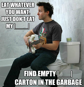 eat whatever you want, just don't eat my |____| find empty |___| carton in the garbage - eat whatever you want, just don't eat my |____| find empty |___| carton in the garbage  Typical College Room-mate