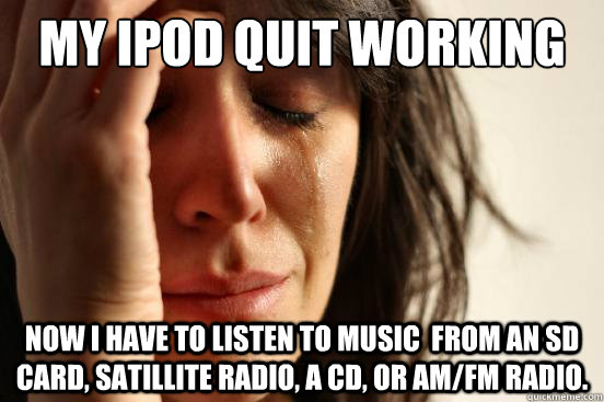 My iPod quit working Now I have to listen to music  from an SD card, satillite radio, a cd, or AM/FM radio.  First World Problems