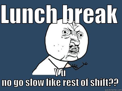Lunch Break - LUNCH BREAK  Y U NO GO SLOW LIKE REST OF SHIFT?? Y U No
