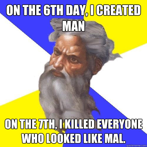 On the 6th day, I created man on the 7th, I killed everyone who looked like mal.   Advice God