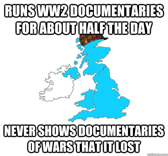 Runs ww2 documentaries for about half the day Never shows documentaries of wars that it lost - Runs ww2 documentaries for about half the day Never shows documentaries of wars that it lost  Scumbag UK