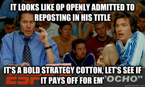 It looks like OP openly admitted to reposting in his title It's a bold strategy cotton, let's see if it pays off for em'  Dodgeball