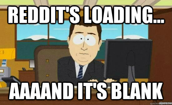 Reddit's loading... AAAAND It's blank  aaaand its gone