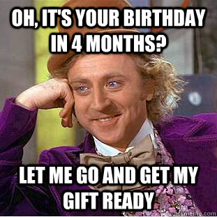 Oh, it's your birthday in 4 months? Let me go and get my gift ready  Creepy Wonka