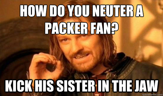 how do you neuter a packer fan? Kick his sister in the jaw  Boromir