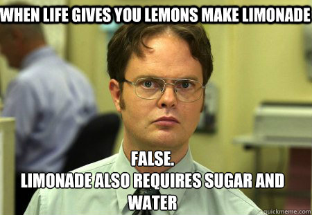 When life gives you lemons make limonade  False.
Limonade also requires sugar and water  Schrute