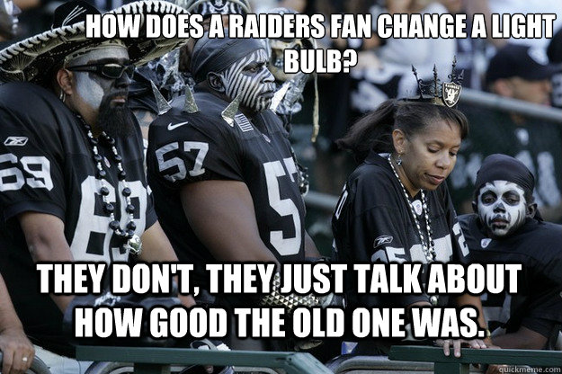 How does a raiders fan change a light bulb? They don't, they just talk about how good the old one was. - How does a raiders fan change a light bulb? They don't, they just talk about how good the old one was.  Sad Raiders fans