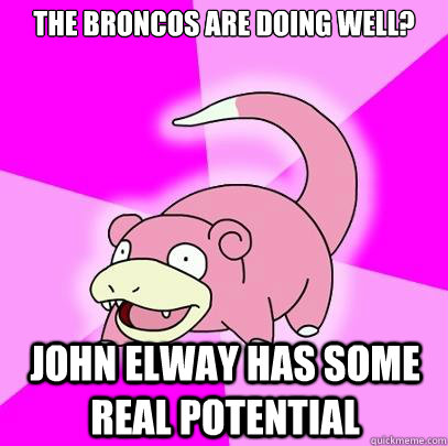 The broncos are doing well? John elway has some real potential  Slowpoke