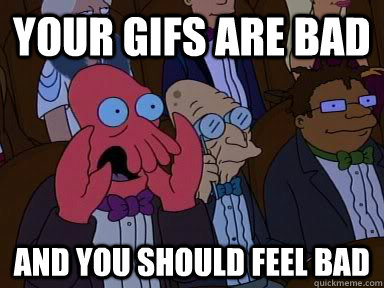 your gifs are bad AND YOU SHOULD FEEL BAD  Critical Zoidberg