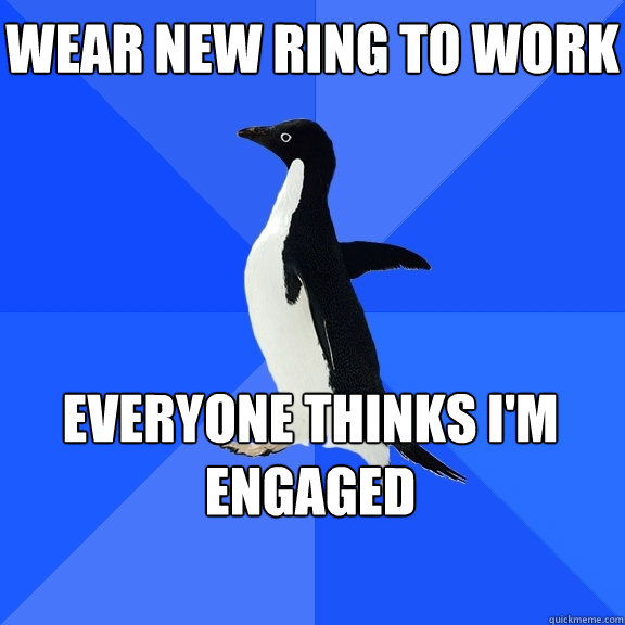 Wear new ring to work Everyone thinks I'm engaged  Socially Awkward Penguin
