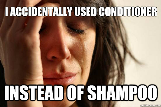 I accidentally used conditioner instead of shampoo  First World Problems