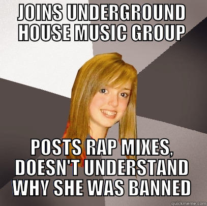 Wrong Group Poster - JOINS UNDERGROUND HOUSE MUSIC GROUP POSTS RAP MIXES, DOESN'T UNDERSTAND WHY SHE WAS BANNED Musically Oblivious 8th Grader