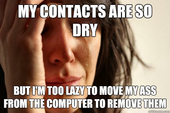 My contacts are so dry But I'm too lazy to move my ass from the computer to remove them  First World Problems