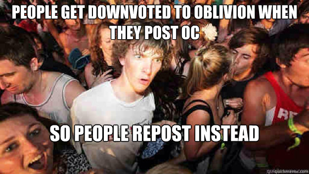 People get downvoted to oblivion when they post OC So people repost instead  Sudden Clarity Clarence