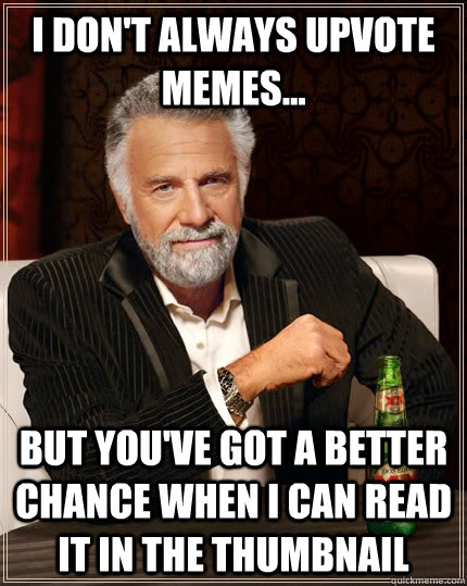 I don't always upvote memes... but you've got a better chance when I can read it in the thumbnail  The Most Interesting Man In The World