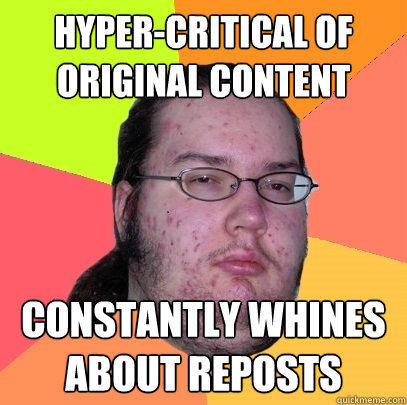 Hyper-critical of original content Constantly whines about reposts - Hyper-critical of original content Constantly whines about reposts  Butthurt Dweller