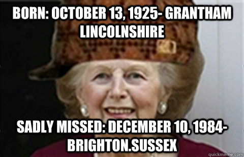 Born: October 13, 1925- Grantham Lincolnshire Sadly Missed: December 10, 1984- Brighton.Sussex - Born: October 13, 1925- Grantham Lincolnshire Sadly Missed: December 10, 1984- Brighton.Sussex  Scumbag Margaret Thatcher