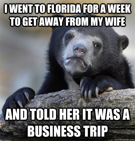 I went to Florida for a week to get away from my wife and told her it was a business trip - I went to Florida for a week to get away from my wife and told her it was a business trip  confessionbear