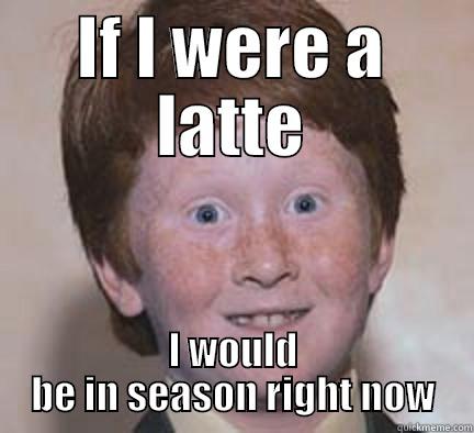 IF I WERE A LATTE I WOULD BE IN SEASON RIGHT NOW Over Confident Ginger