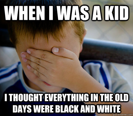 When i was a kid i thought everything in the old days were black and white - When i was a kid i thought everything in the old days were black and white  Confession kid
