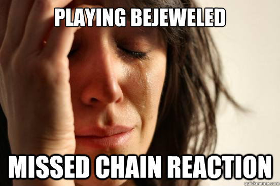 playing bejeweled MISSED CHAIN REACTION  First World Problems