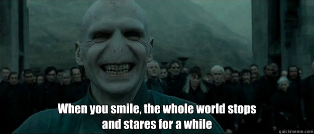  When you smile, the whole world stops 
and stares for a while -  When you smile, the whole world stops 
and stares for a while  Voldemort when you smile