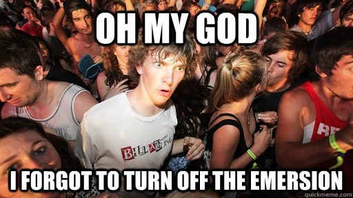 oh my god I forgot to turn off the emersion  Sudden Clarity Clarence