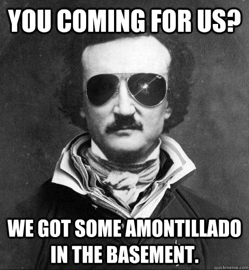You coming for us? We got some Amontillado in the basement.  Cool Edgar Allen Poe