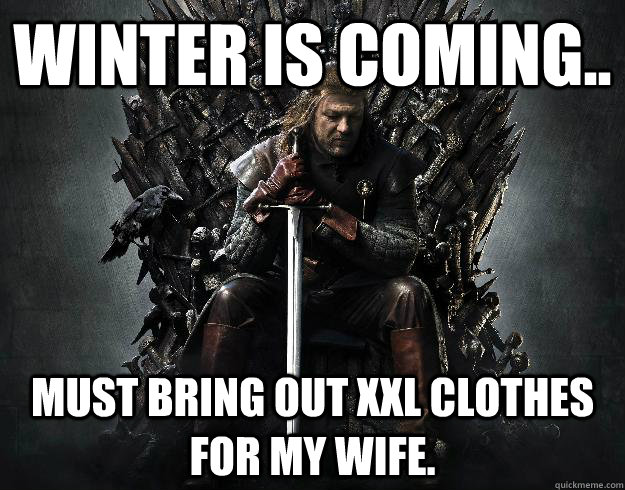 Winter is coming.. Must bring out XXL clothes for my wife.  Stupid Ned Stark