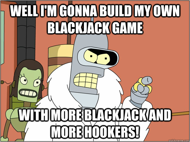 Well i'm gonna build my own blackjack game with more blackjack and more hookers!  blackjack and hookers