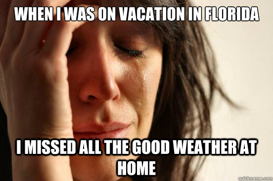 When I was on vacation in Florida I missed all the good weather at home  First World Problems