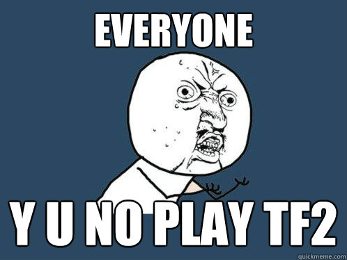 Everyone y u no play TF2  Y U No
