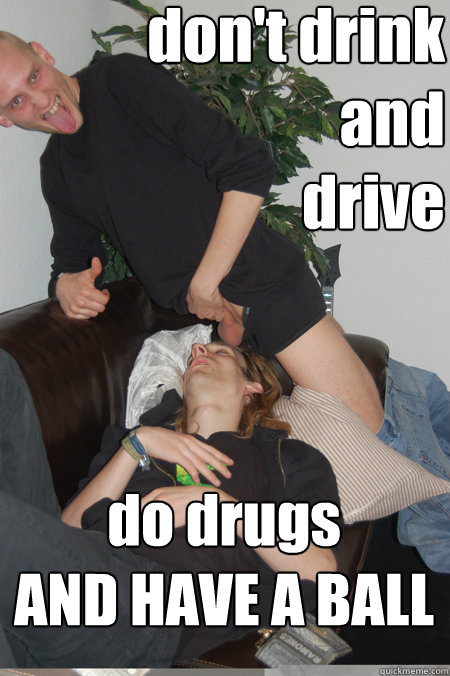 don't drink
and 
drive
  do drugs
AND HAVE A BALL  