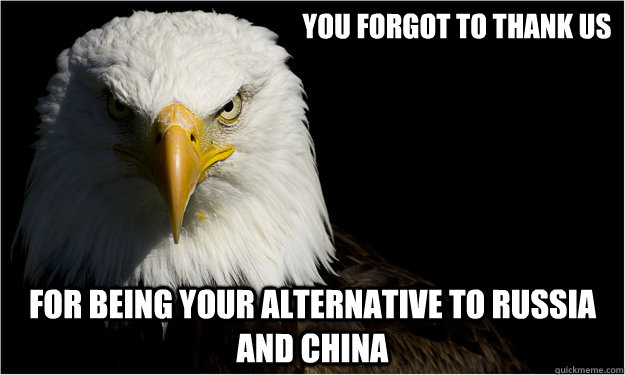 you forgot to thank us for being your alternative to russia and china - you forgot to thank us for being your alternative to russia and china  America Eagle Says