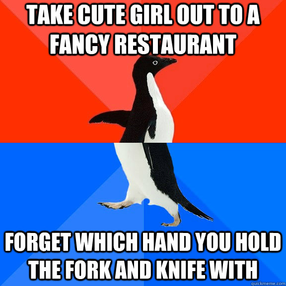 take cute girl out to a fancy restaurant  forget which hand you hold the fork and knife with  Socially Awesome Awkward Penguin