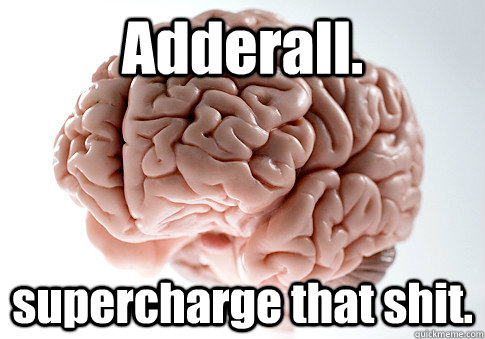 Adderall. supercharge that shit.    Scumbag Brain
